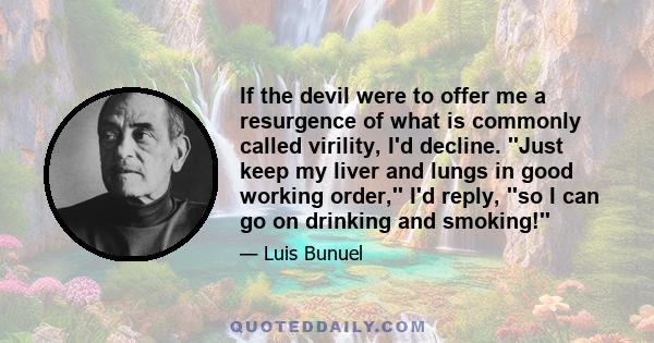 If the devil were to offer me a resurgence of what is commonly called virility, I'd decline. ''Just keep my liver and lungs in good working order,'' I'd reply, ''so I can go on drinking and smoking!''