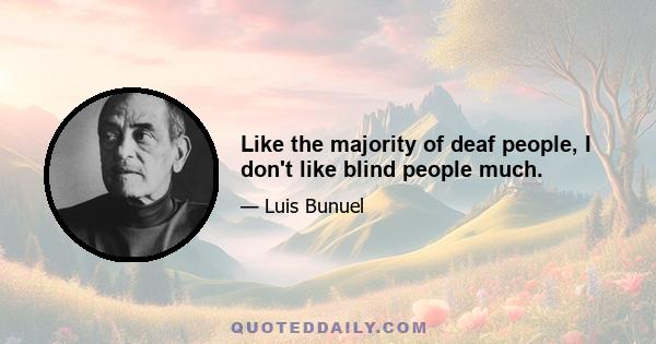 Like the majority of deaf people, I don't like blind people much.