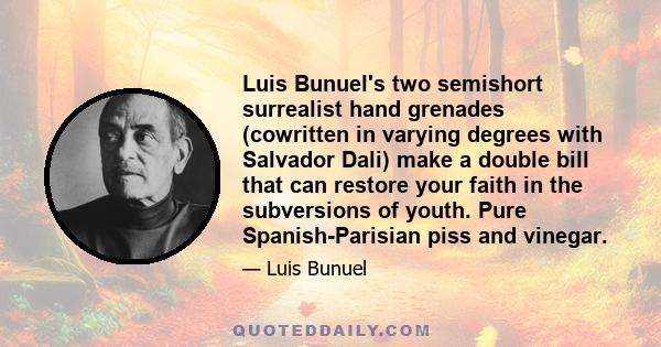 Luis Bunuel's two semishort surrealist hand grenades (cowritten in varying degrees with Salvador Dali) make a double bill that can restore your faith in the subversions of youth. Pure Spanish-Parisian piss and vinegar.