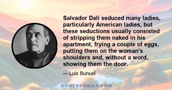 Salvador Dalí seduced many ladies, particularly American ladies, but these seductions usually consisted of stripping them naked in his apartment, frying a couple of eggs, putting them on the woman's shoulders and,