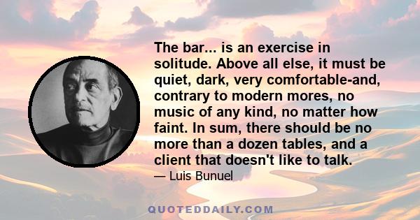 The bar... is an exercise in solitude. Above all else, it must be quiet, dark, very comfortable-and, contrary to modern mores, no music of any kind, no matter how faint. In sum, there should be no more than a dozen