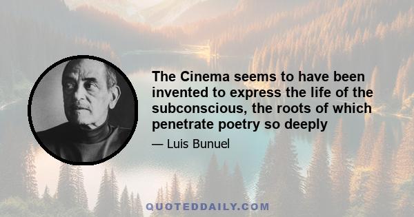 The Cinema seems to have been invented to express the life of the subconscious, the roots of which penetrate poetry so deeply