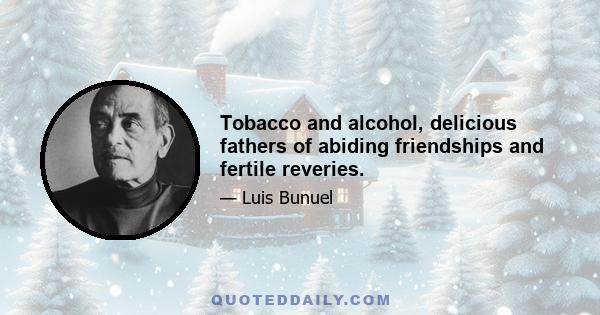 Tobacco and alcohol, delicious fathers of abiding friendships and fertile reveries.