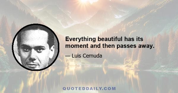 Everything beautiful has its moment and then passes away.