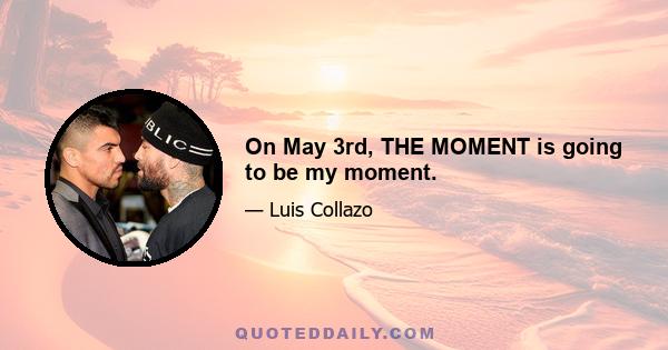 On May 3rd, THE MOMENT is going to be my moment.