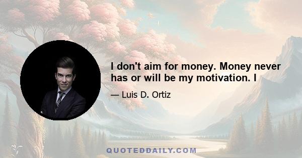 I don't aim for money. Money never has or will be my motivation. I