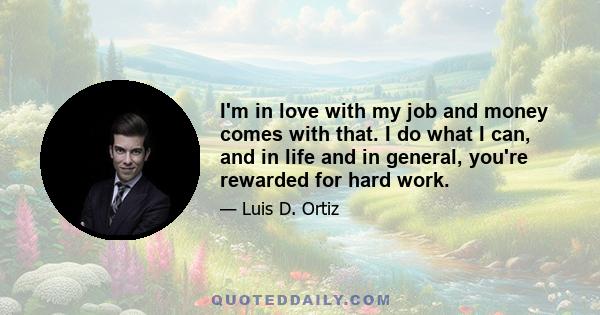 I'm in love with my job and money comes with that. I do what I can, and in life and in general, you're rewarded for hard work.