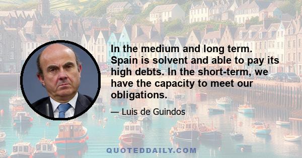 In the medium and long term. Spain is solvent and able to pay its high debts. In the short-term, we have the capacity to meet our obligations.