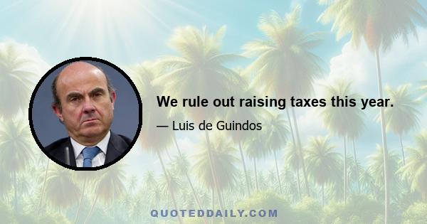 We rule out raising taxes this year.