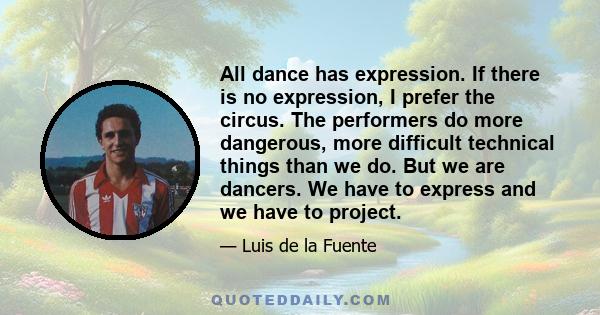 All dance has expression. If there is no expression, I prefer the circus. The performers do more dangerous, more difficult technical things than we do. But we are dancers. We have to express and we have to project.