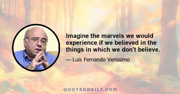 Imagine the marvels we would experience if we believed in the things in which we don't believe.