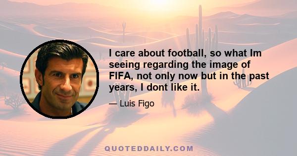 I care about football, so what Im seeing regarding the image of FIFA, not only now but in the past years, I dont like it.