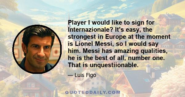 Player I would like to sign for Internazionale? It's easy, the strongest in Europe at the moment is Lionel Messi, so I would say him. Messi has amazing qualities, he is the best of all, number one. That is