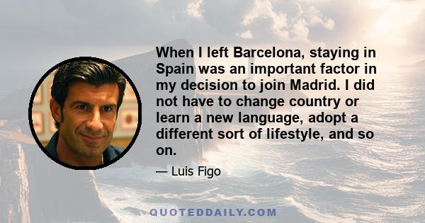 When I left Barcelona, staying in Spain was an important factor in my decision to join Madrid. I did not have to change country or learn a new language, adopt a different sort of lifestyle, and so on.