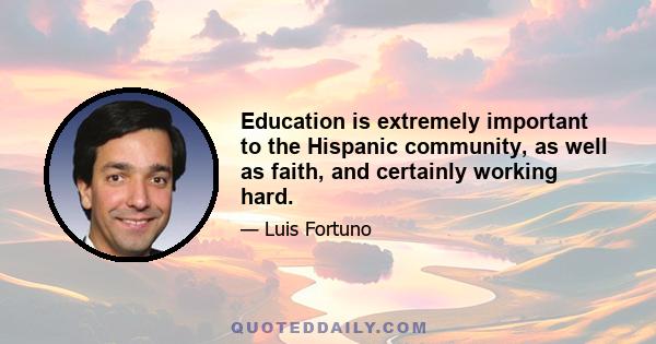 Education is extremely important to the Hispanic community, as well as faith, and certainly working hard.