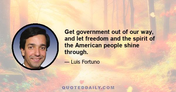 Get government out of our way, and let freedom and the spirit of the American people shine through.