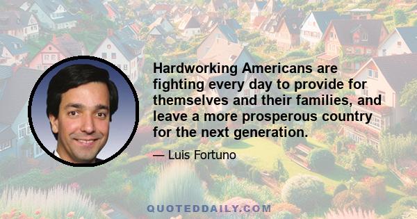 Hardworking Americans are fighting every day to provide for themselves and their families, and leave a more prosperous country for the next generation.