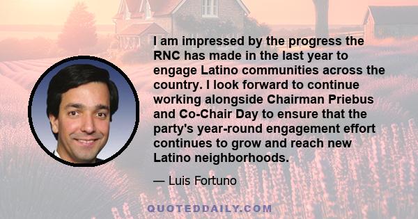 I am impressed by the progress the RNC has made in the last year to engage Latino communities across the country. I look forward to continue working alongside Chairman Priebus and Co-Chair Day to ensure that the party's 