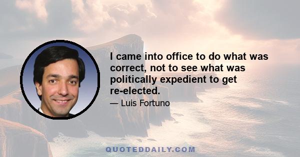 I came into office to do what was correct, not to see what was politically expedient to get re-elected.