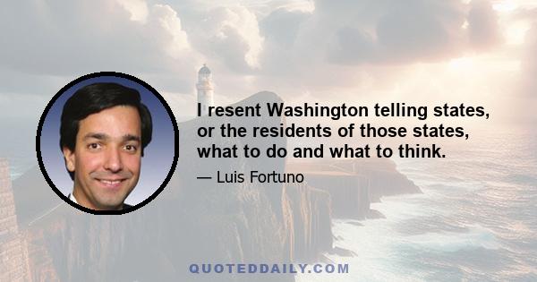 I resent Washington telling states, or the residents of those states, what to do and what to think.