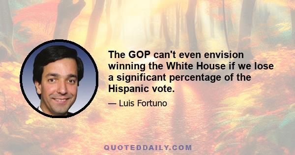 The GOP can't even envision winning the White House if we lose a significant percentage of the Hispanic vote.