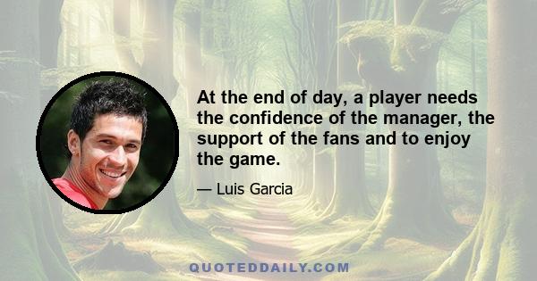 At the end of day, a player needs the confidence of the manager, the support of the fans and to enjoy the game.