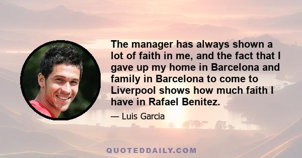 The manager has always shown a lot of faith in me, and the fact that I gave up my home in Barcelona and family in Barcelona to come to Liverpool shows how much faith I have in Rafael Benitez.