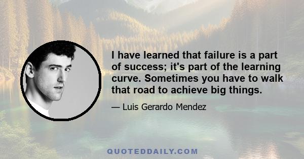 I have learned that failure is a part of success; it's part of the learning curve. Sometimes you have to walk that road to achieve big things.