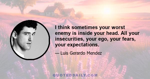 I think sometimes your worst enemy is inside your head. All your insecurities, your ego, your fears, your expectations.