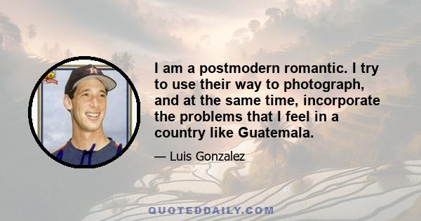 I am a postmodern romantic. I try to use their way to photograph, and at the same time, incorporate the problems that I feel in a country like Guatemala.