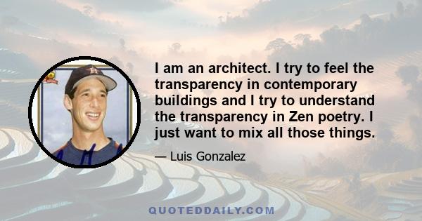 I am an architect. I try to feel the transparency in contemporary buildings and I try to understand the transparency in Zen poetry. I just want to mix all those things.