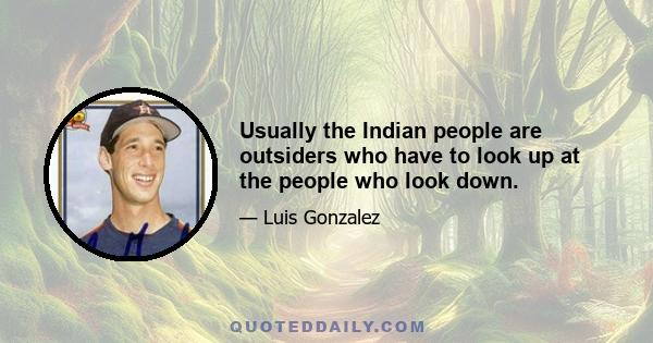 Usually the Indian people are outsiders who have to look up at the people who look down.