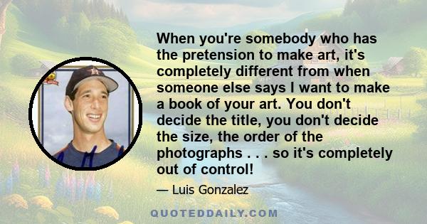 When you're somebody who has the pretension to make art, it's completely different from when someone else says I want to make a book of your art. You don't decide the title, you don't decide the size, the order of the