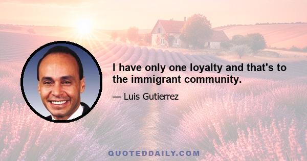 I have only one loyalty and that's to the immigrant community.