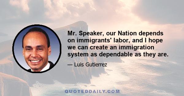 Mr. Speaker, our Nation depends on immigrants' labor, and I hope we can create an immigration system as dependable as they are.