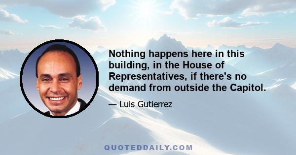 Nothing happens here in this building, in the House of Representatives, if there's no demand from outside the Capitol.