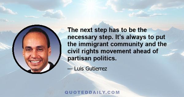 The next step has to be the necessary step. It's always to put the immigrant community and the civil rights movement ahead of partisan politics.