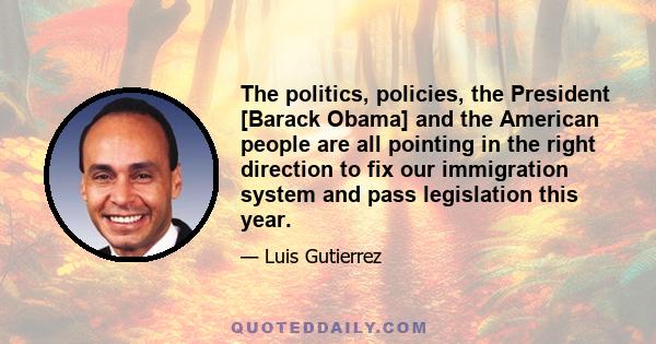 The politics, policies, the President [Barack Obama] and the American people are all pointing in the right direction to fix our immigration system and pass legislation this year.