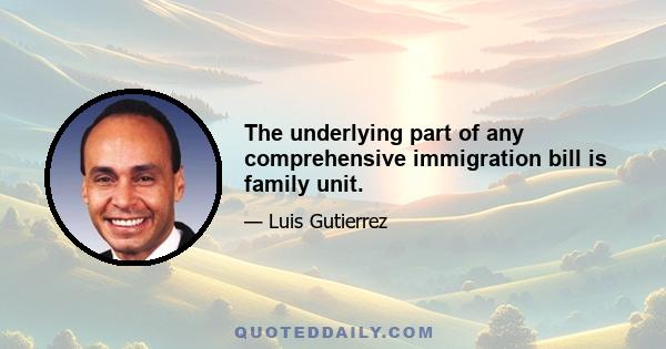 The underlying part of any comprehensive immigration bill is family unit.