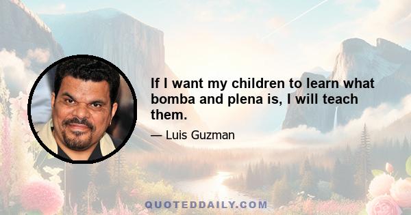 If I want my children to learn what bomba and plena is, I will teach them.