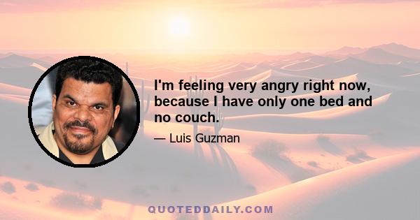 I'm feeling very angry right now, because I have only one bed and no couch.