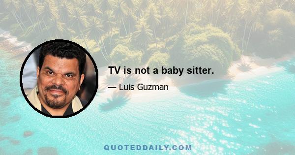 TV is not a baby sitter.