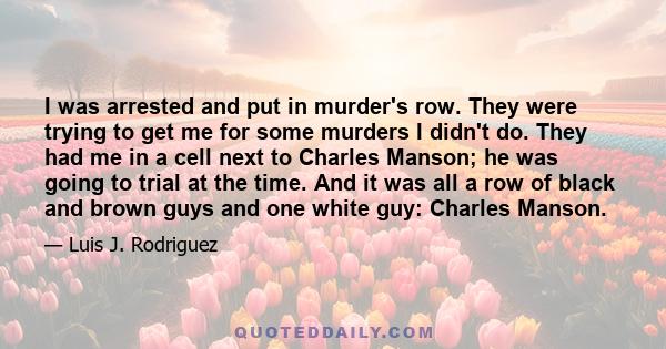 I was arrested and put in murder's row. They were trying to get me for some murders I didn't do. They had me in a cell next to Charles Manson; he was going to trial at the time. And it was all a row of black and brown