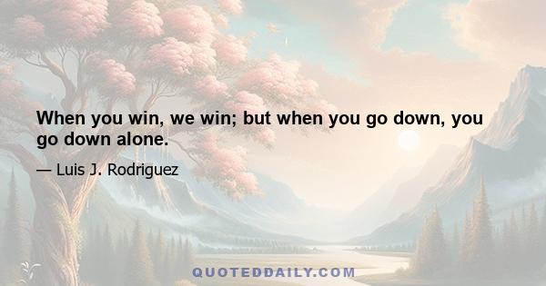 When you win, we win; but when you go down, you go down alone.