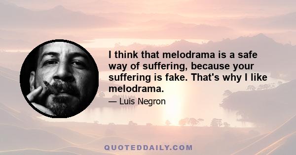 I think that melodrama is a safe way of suffering, because your suffering is fake. That's why I like melodrama.