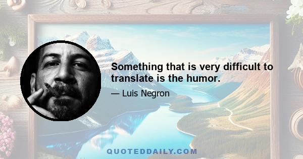 Something that is very difficult to translate is the humor.