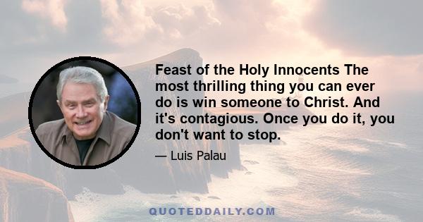 Feast of the Holy Innocents The most thrilling thing you can ever do is win someone to Christ. And it's contagious. Once you do it, you don't want to stop.