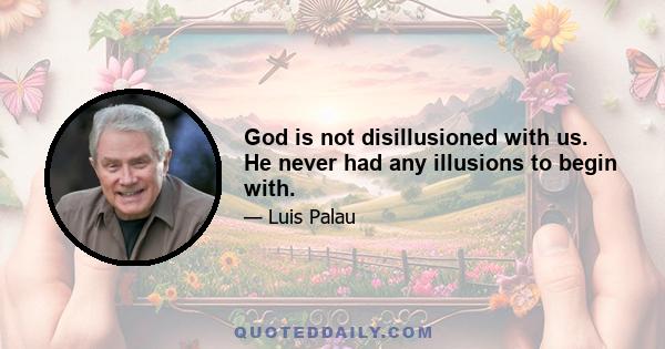 God is not disillusioned with us. He never had any illusions to begin with.