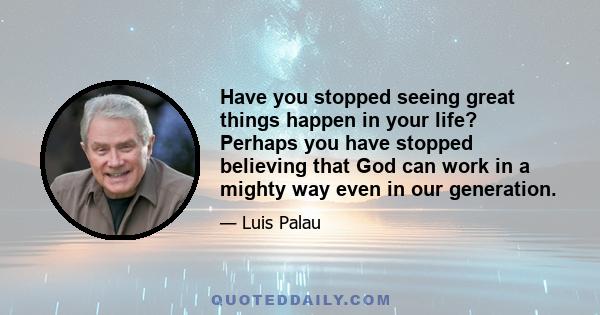 Have you stopped seeing great things happen in your life? Perhaps you have stopped believing that God can work in a mighty way even in our generation.