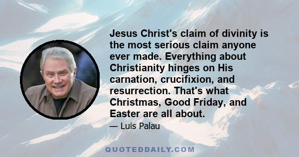 Jesus Christ's claim of divinity is the most serious claim anyone ever made. Everything about Christianity hinges on His carnation, crucifixion, and resurrection. That's what Christmas, Good Friday, and Easter are all